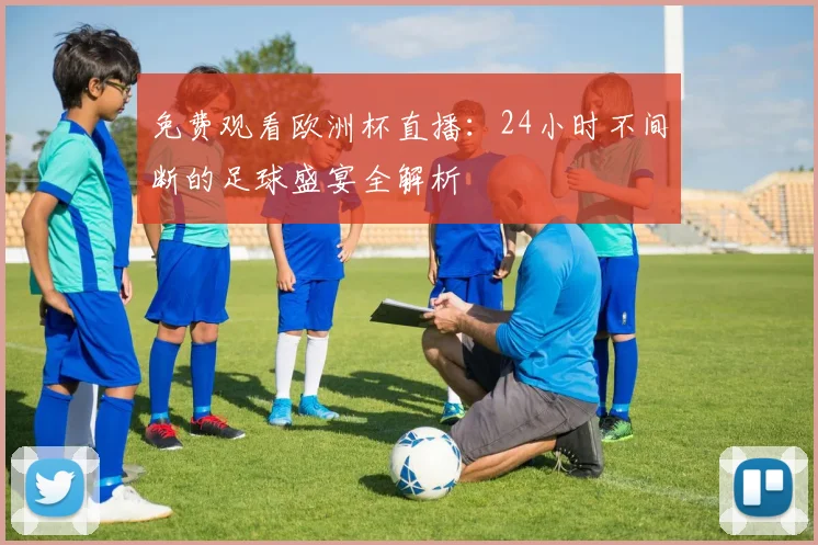 免费观看欧洲杯直播:24小时不间断的足球盛宴全解析