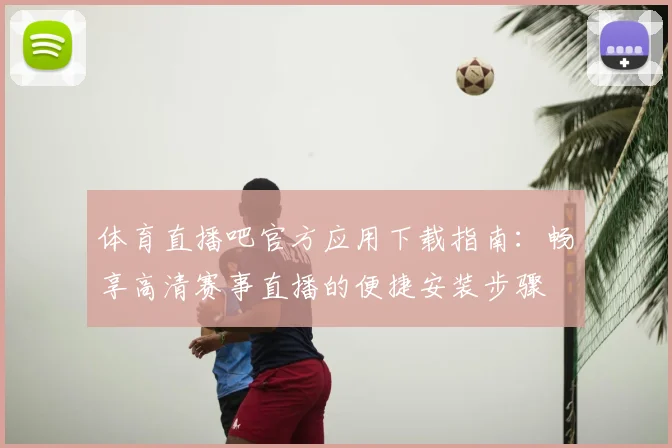 体育直播吧官方应用下载指南：畅享高清赛事直播的便捷安装步骤