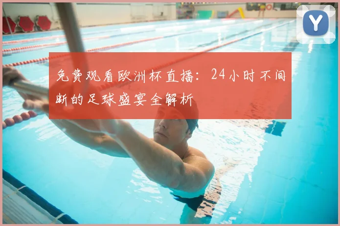 免费观看欧洲杯直播:24小时不间断的足球盛宴全解析