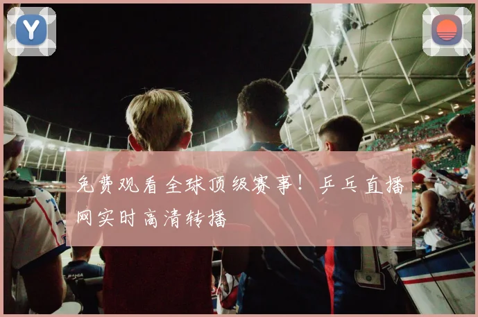 免费观看全球顶级赛事！乒乓直播网实时高清转播